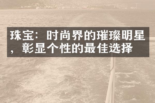 珠宝：时尚界的璀璨明星，彰显个性的最佳选择