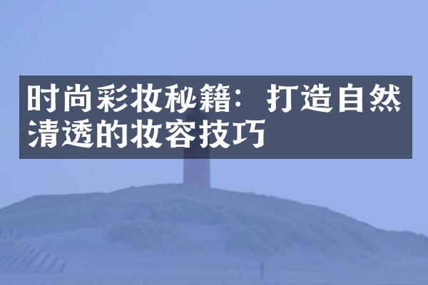 时尚彩妆秘籍：打造自然清透的妆容技巧