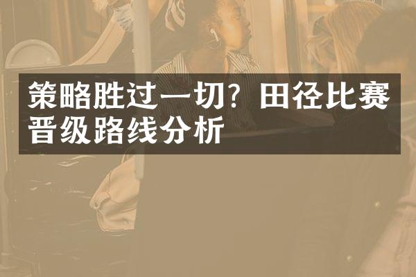 策略胜过一切？田径比赛晋级路线分析