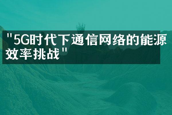 "5G时代下通信网络的能源效率挑战"