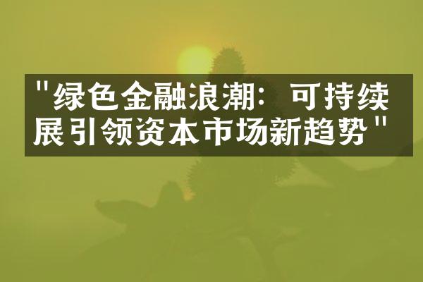 "绿色金融浪潮：可持续发展引领资本市场新趋势"