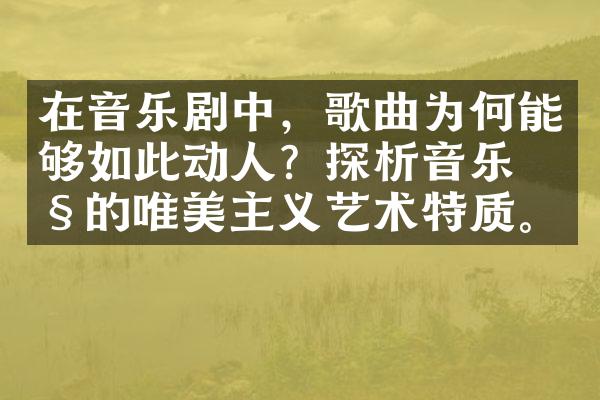 在音乐剧中，歌曲为何能够如此动人？探析音乐剧的唯美主义艺术特质。