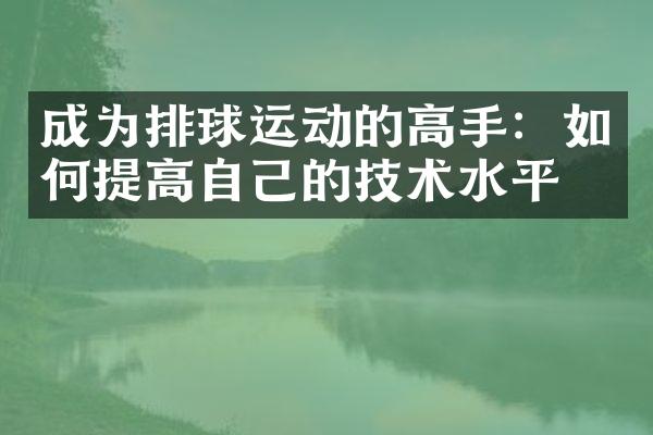 成为排球运动的高手：如何提高自己的技术水平？