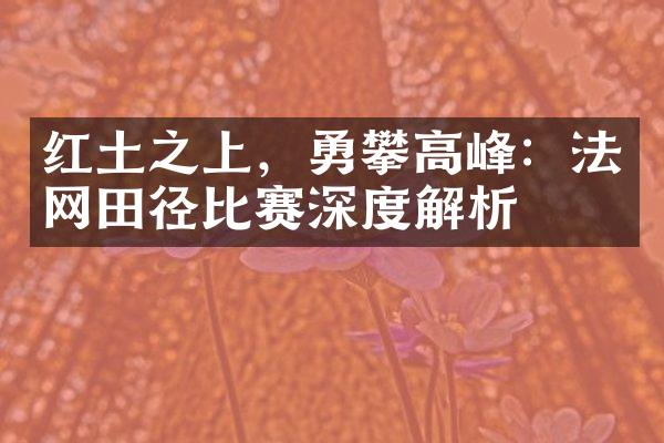 红土之上，勇攀高峰：法网田径比赛深度解析