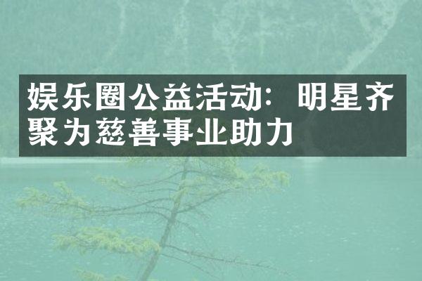 娱乐圈公益活动：明星齐聚为慈善事业助力