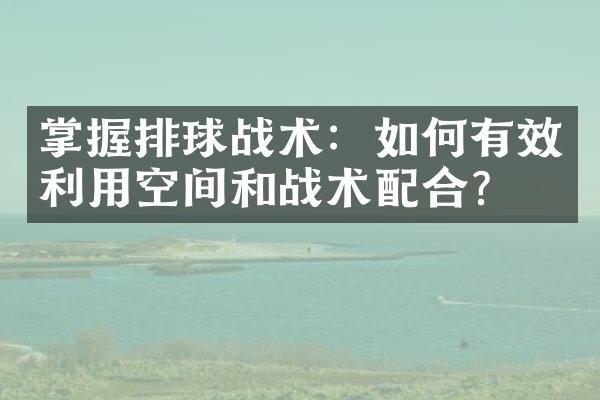 掌握排球战术：如何有效利用空间和战术配合？