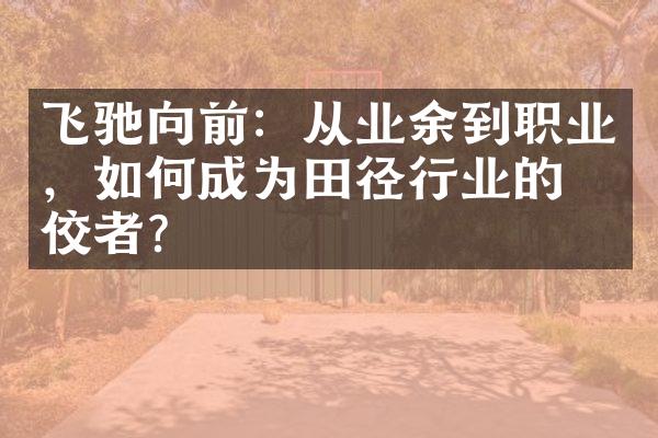 飞驰向前：从业余到职业，如何成为田径行业的佼佼者？