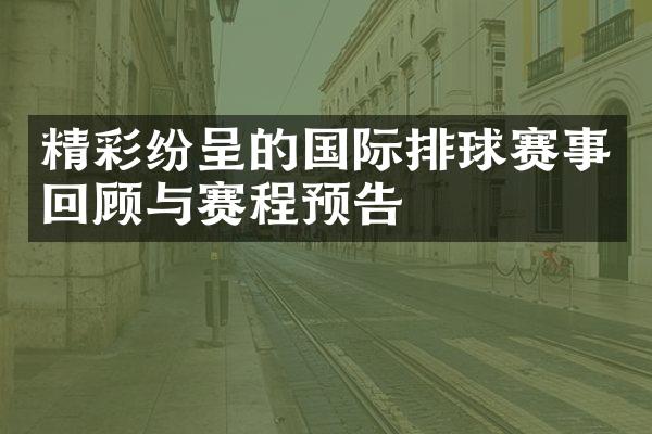 精彩纷呈的国际排球赛事回顾与赛程预告