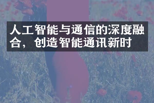 人工智能与通信的深度融合，创造智能通讯新时代