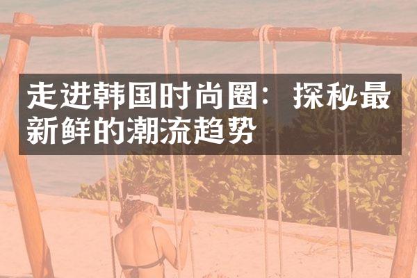 走进韩国时尚圈：探秘最新鲜的潮流趋势