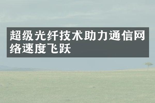 超级光纤技术助力通信网络速度飞跃