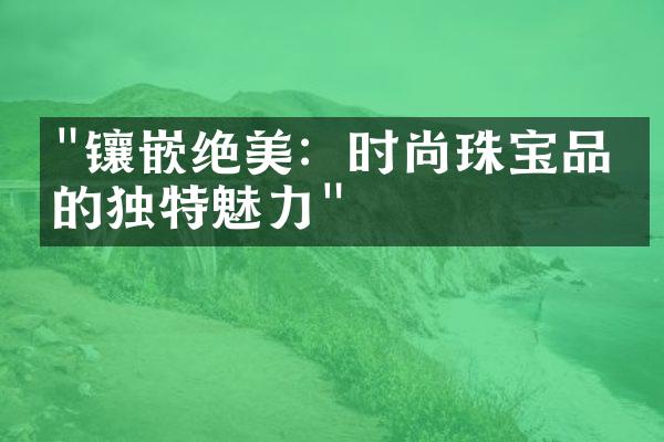 "镶嵌绝美：时尚珠宝品牌的独特魅力"