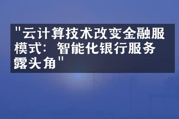 "云计算技术改变金融服务模式：智能化银行服务崭露头角"