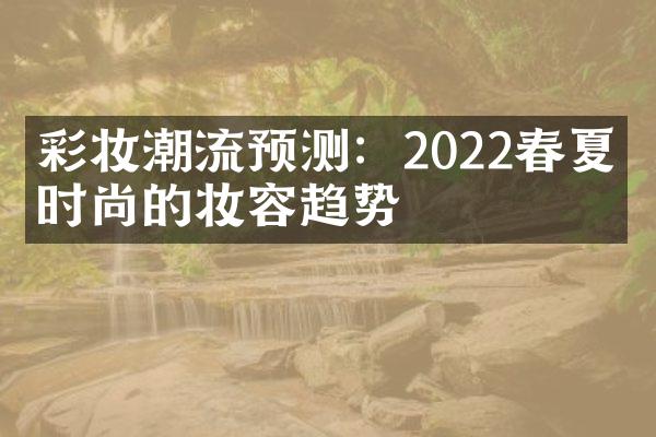 彩妆潮流预测：2022春夏最时尚的妆容趋势