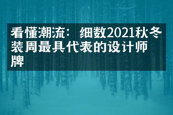 看懂潮流：细数2021秋冬时装周最具代表的设计师品牌