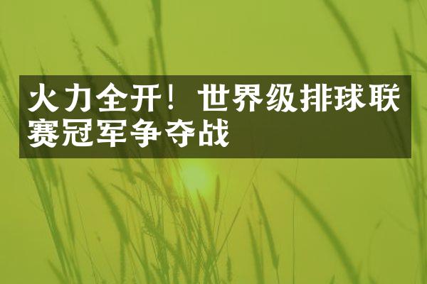 火力全开！世界级排球联赛冠军争夺战