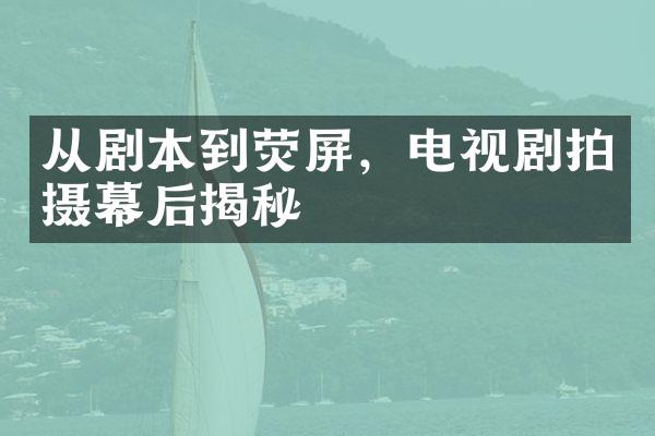 从剧本到荧屏，电视剧拍摄幕后揭秘