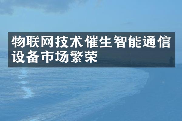 物联网技术催生智能通信设备市场繁荣