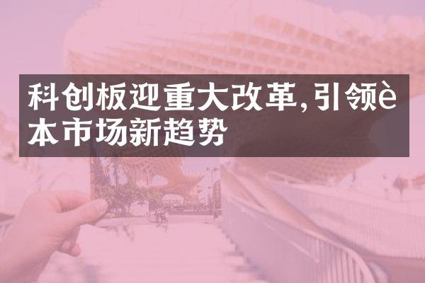 科创板迎重大改革,引领资本市场新趋势