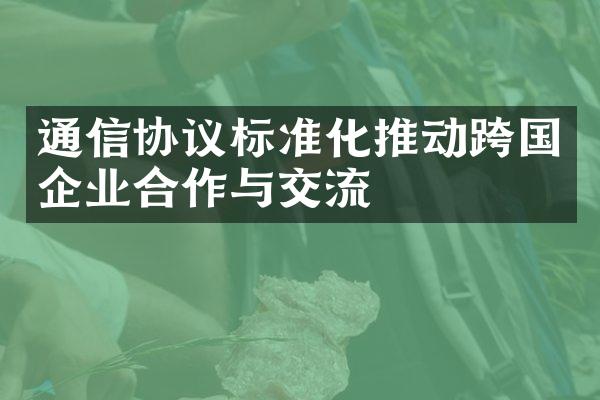 通信协议标准化推动跨国企业合作与交流