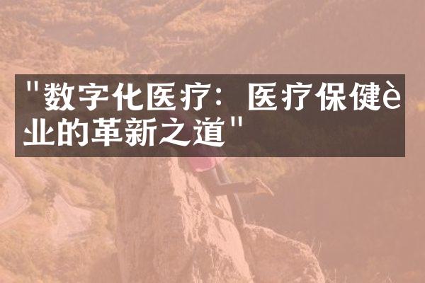 "数字化医疗：医疗保健行业的革新之道"