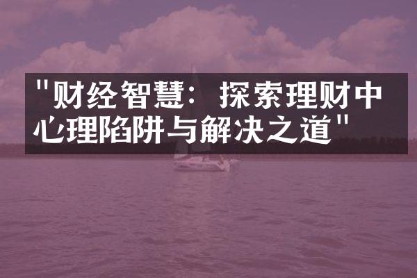 "财经智慧：探索理财中的心理陷阱与解决之道"