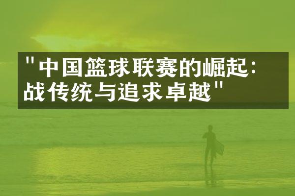 "中国篮球联赛的崛起：挑战传统与追求卓越"