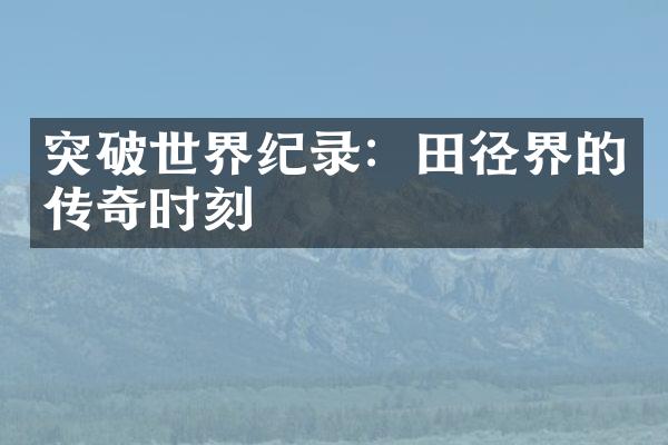 突破世界纪录：田径界的传奇时刻