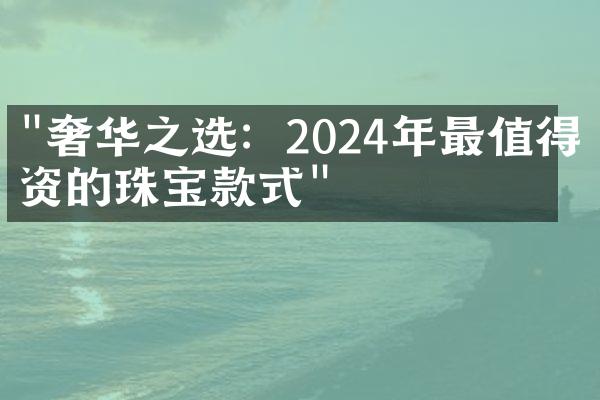 "奢华之选：2024年最值得投资的珠宝款式"