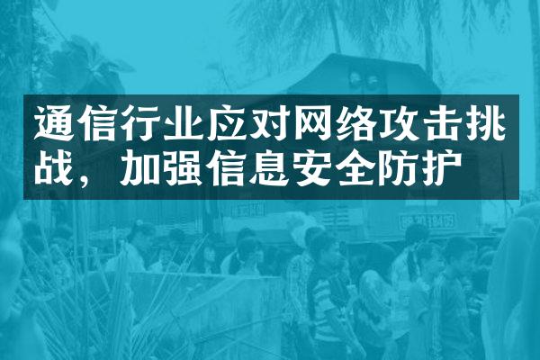 通信行业应对网络攻击挑战，加强信息安全防护