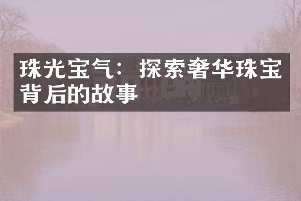 珠光宝气：探索奢华珠宝背后的故事