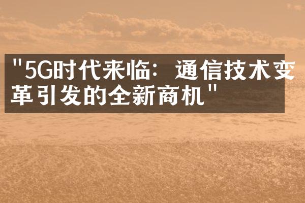 "5G时代来临：通信技术变革引发的全新商机"