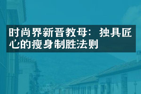 时尚界新晋教母：独具匠心的瘦身制胜法则