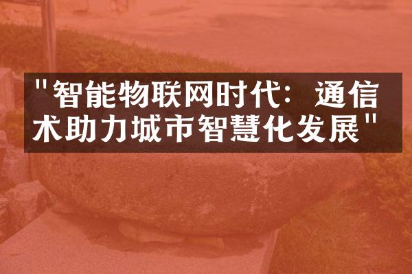 "智能物联网时代：通信技术助力城市智慧化发展"