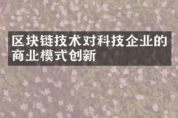 区块链技术对科技企业的商业模式创新