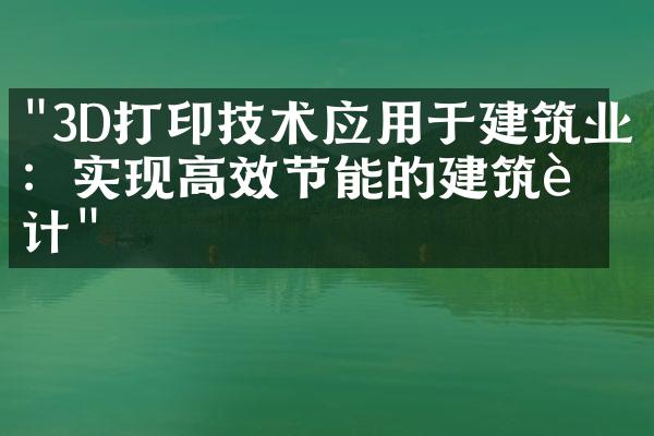 "3D打印技术应用于建筑业：实现高效节能的建筑设计"