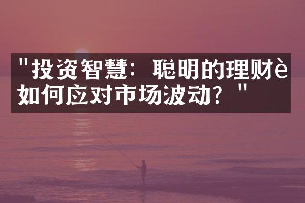 "投资智慧：聪明的理财者如何应对市场波动？"