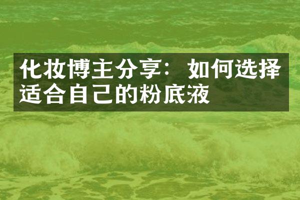 化妆博主分享：如何选择适合自己的粉底液