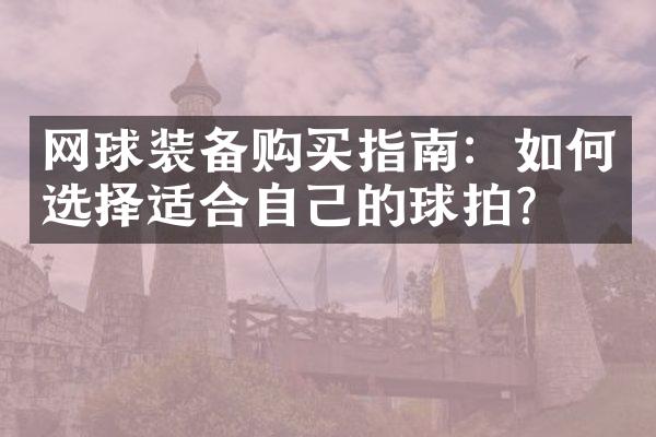 网球装备购买指南：如何选择适合自己的球拍？