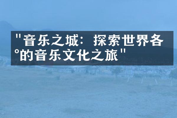 "音乐之城：探索世界各地的音乐文化之旅"