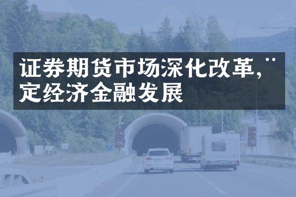 证券期货市场深化,稳定经济金融发展