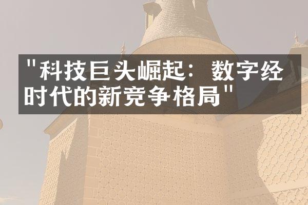 "科技巨头崛起：数字经济时代的新竞争格局"