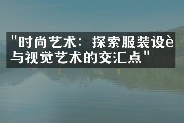 "时尚艺术：探索服装设计与视觉艺术的交汇点"