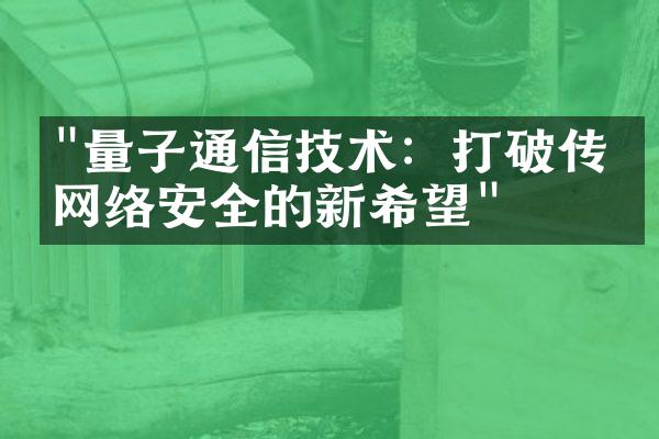 "量子通信技术：打破传统网络安全的新希望"