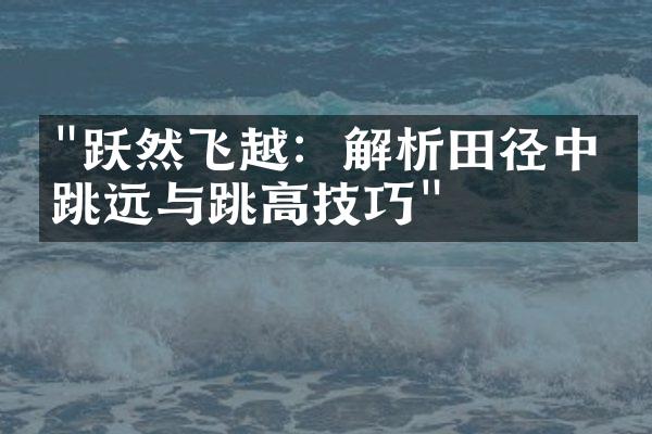 "跃然飞越：解析田径中的跳远与跳高技巧"