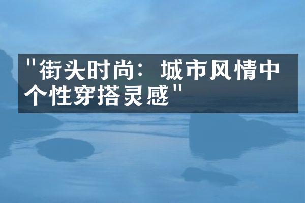 "街头时尚：城市风情中的个性穿搭灵感"