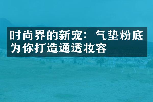 时尚界的新宠：气垫粉底为你打造通透妆容