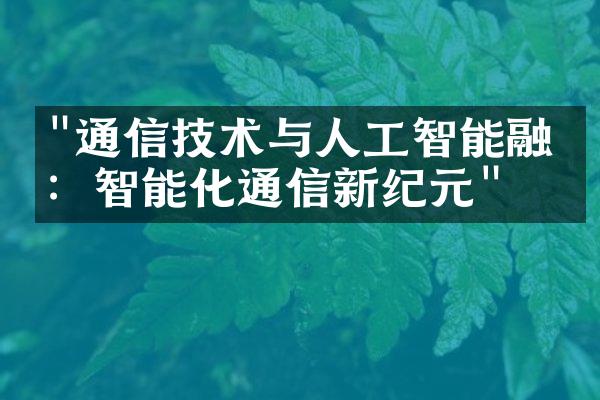 "通信技术与人工智能融合：智能化通信新纪元"