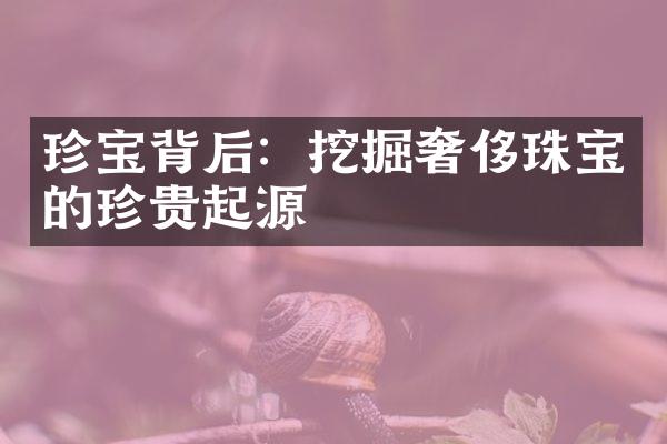 珍宝背后：挖掘奢侈珠宝的珍贵起源