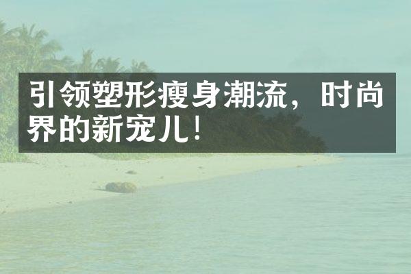 引领塑形潮流，时尚界的新宠儿！